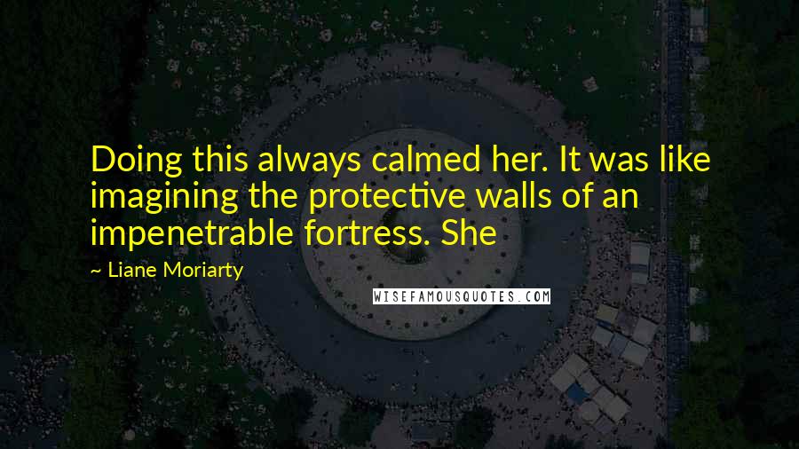 Liane Moriarty Quotes: Doing this always calmed her. It was like imagining the protective walls of an impenetrable fortress. She