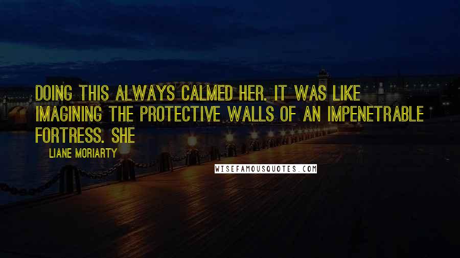 Liane Moriarty Quotes: Doing this always calmed her. It was like imagining the protective walls of an impenetrable fortress. She