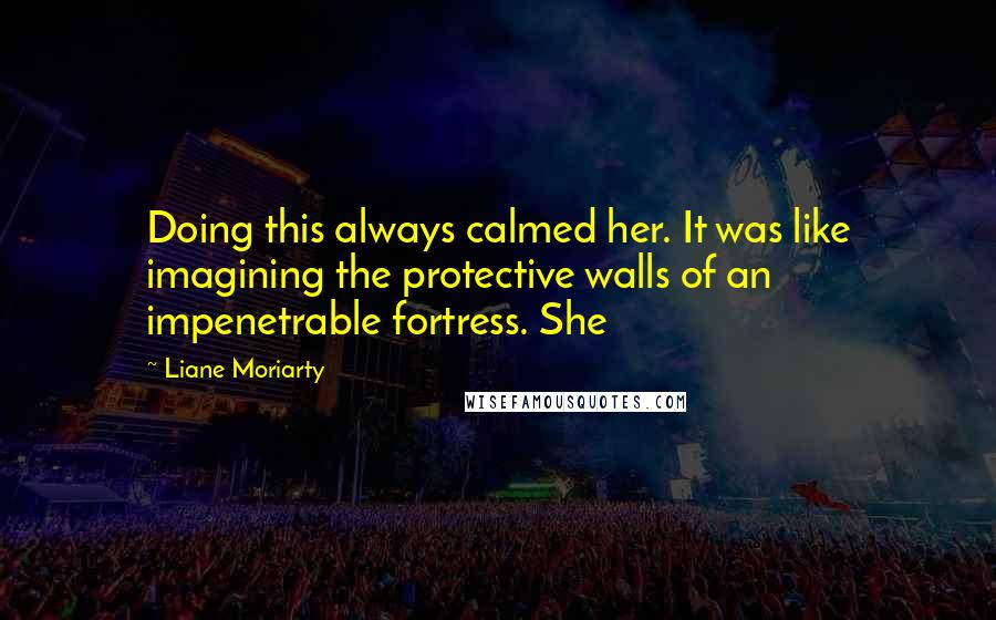 Liane Moriarty Quotes: Doing this always calmed her. It was like imagining the protective walls of an impenetrable fortress. She