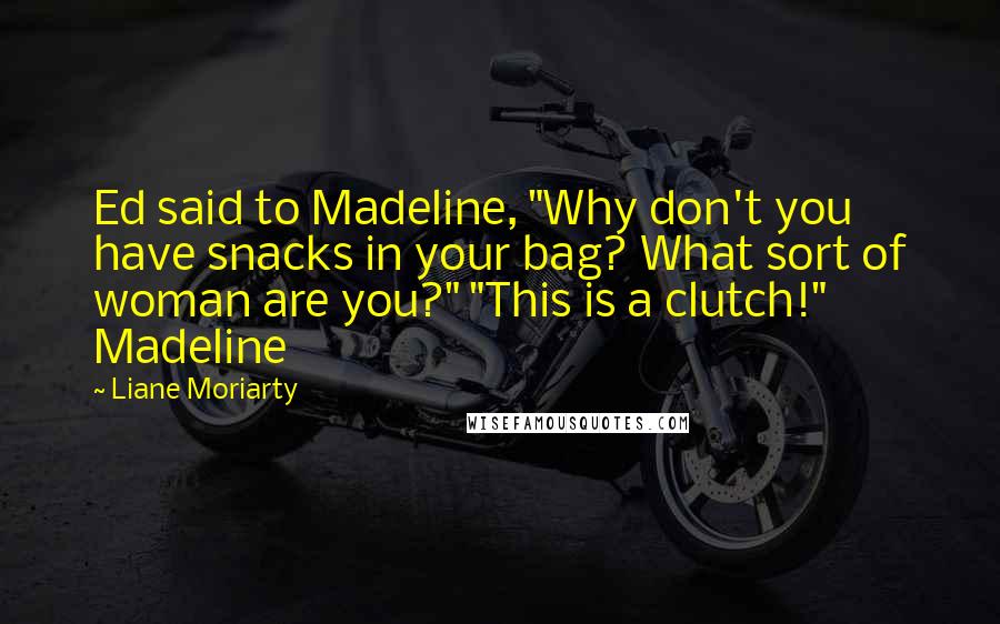 Liane Moriarty Quotes: Ed said to Madeline, "Why don't you have snacks in your bag? What sort of woman are you?" "This is a clutch!" Madeline