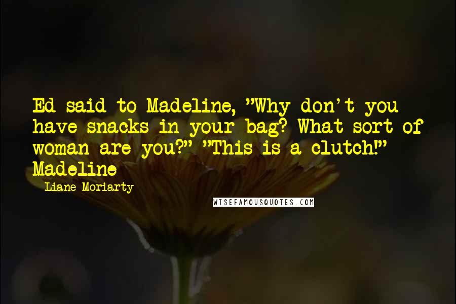 Liane Moriarty Quotes: Ed said to Madeline, "Why don't you have snacks in your bag? What sort of woman are you?" "This is a clutch!" Madeline