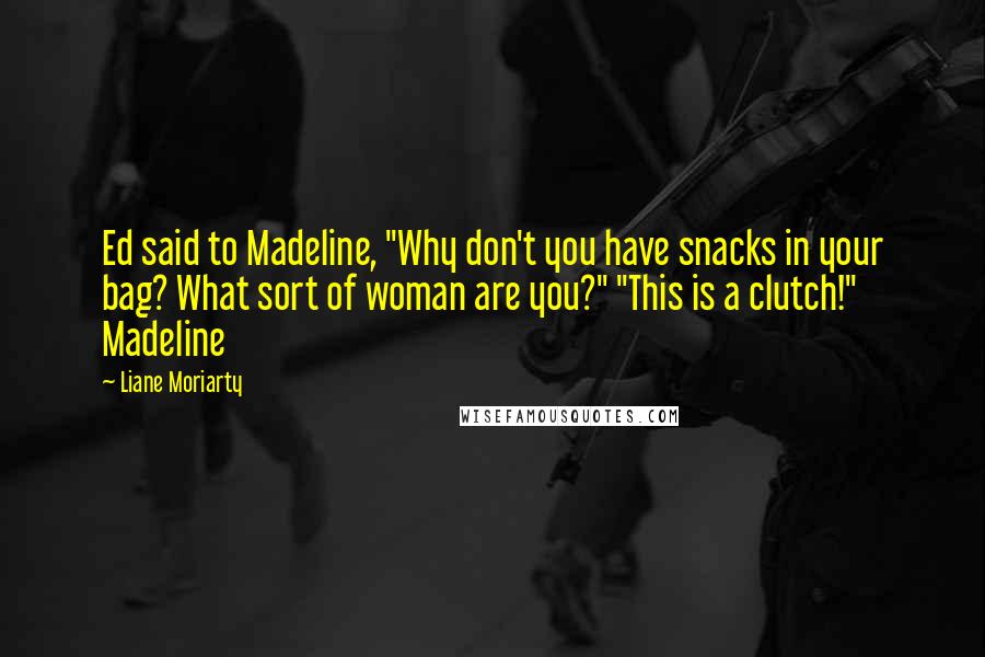 Liane Moriarty Quotes: Ed said to Madeline, "Why don't you have snacks in your bag? What sort of woman are you?" "This is a clutch!" Madeline