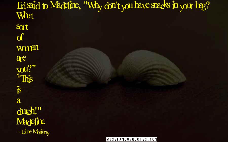 Liane Moriarty Quotes: Ed said to Madeline, "Why don't you have snacks in your bag? What sort of woman are you?" "This is a clutch!" Madeline