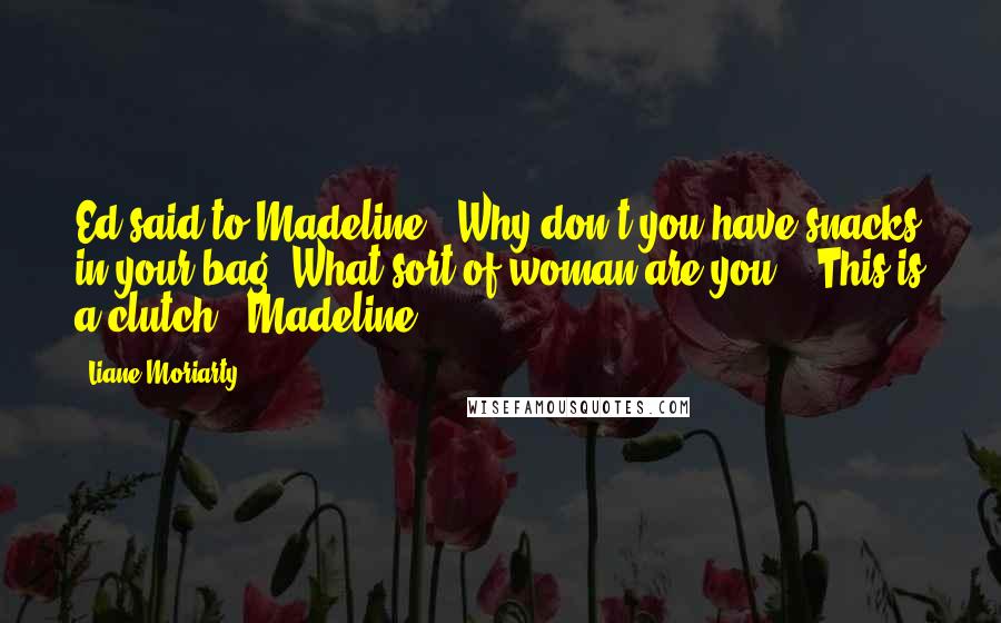 Liane Moriarty Quotes: Ed said to Madeline, "Why don't you have snacks in your bag? What sort of woman are you?" "This is a clutch!" Madeline