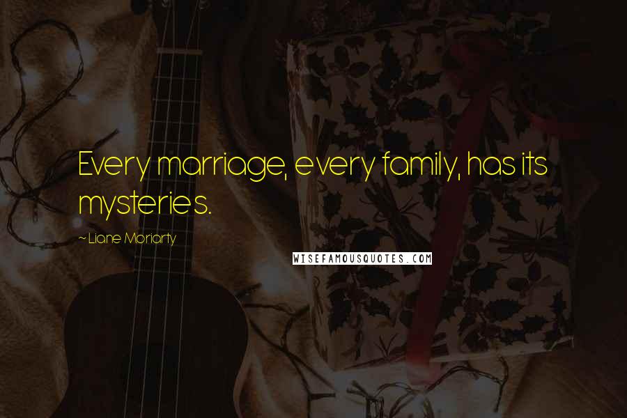 Liane Moriarty Quotes: Every marriage, every family, has its mysteries.