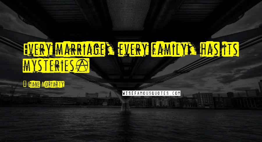 Liane Moriarty Quotes: Every marriage, every family, has its mysteries.