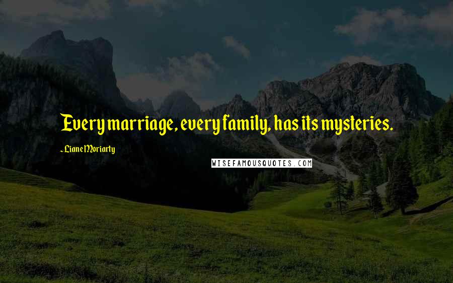 Liane Moriarty Quotes: Every marriage, every family, has its mysteries.