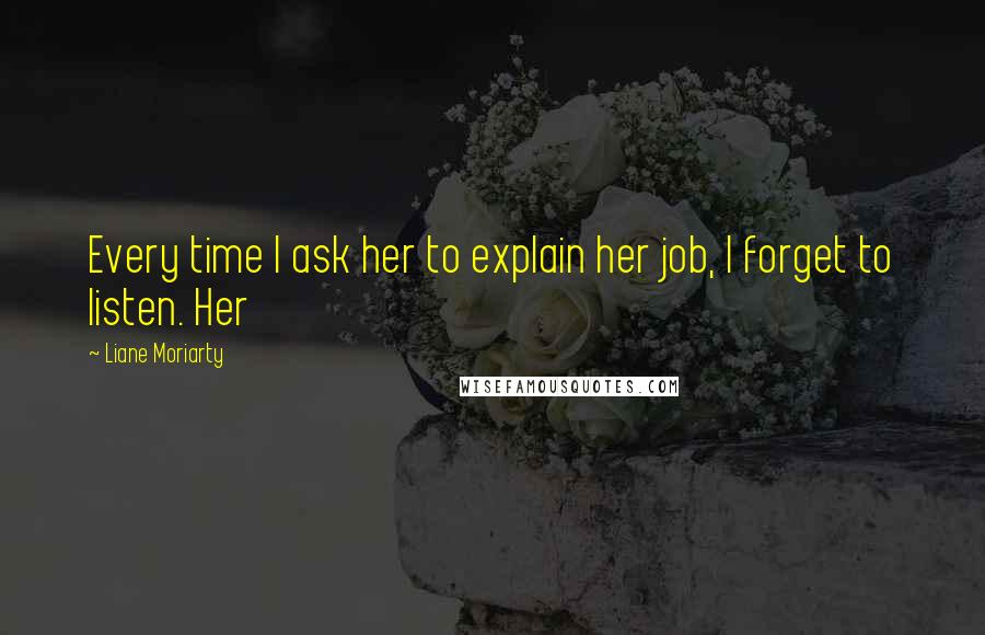 Liane Moriarty Quotes: Every time I ask her to explain her job, I forget to listen. Her