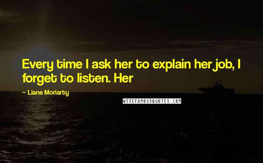 Liane Moriarty Quotes: Every time I ask her to explain her job, I forget to listen. Her