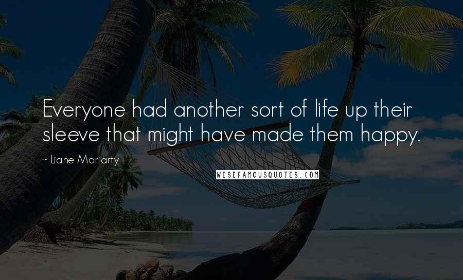 Liane Moriarty Quotes: Everyone had another sort of life up their sleeve that might have made them happy.