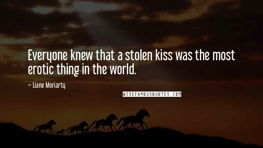 Liane Moriarty Quotes: Everyone knew that a stolen kiss was the most erotic thing in the world.