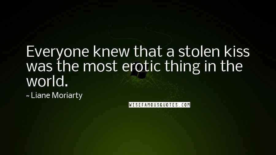 Liane Moriarty Quotes: Everyone knew that a stolen kiss was the most erotic thing in the world.