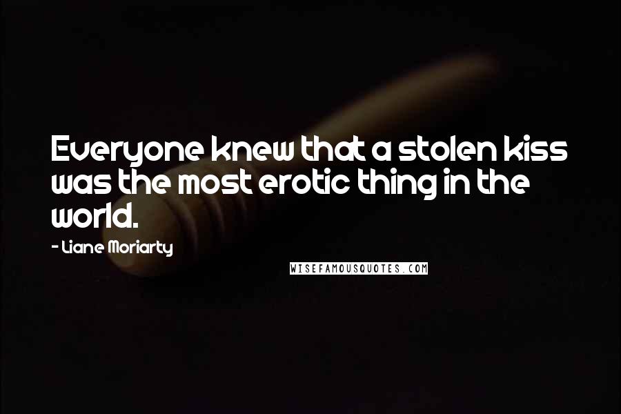 Liane Moriarty Quotes: Everyone knew that a stolen kiss was the most erotic thing in the world.