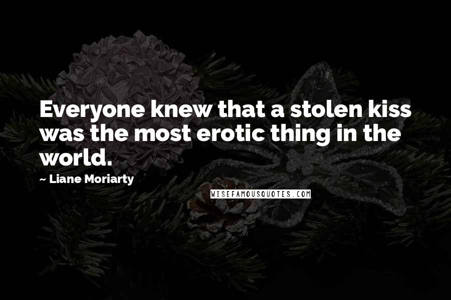 Liane Moriarty Quotes: Everyone knew that a stolen kiss was the most erotic thing in the world.