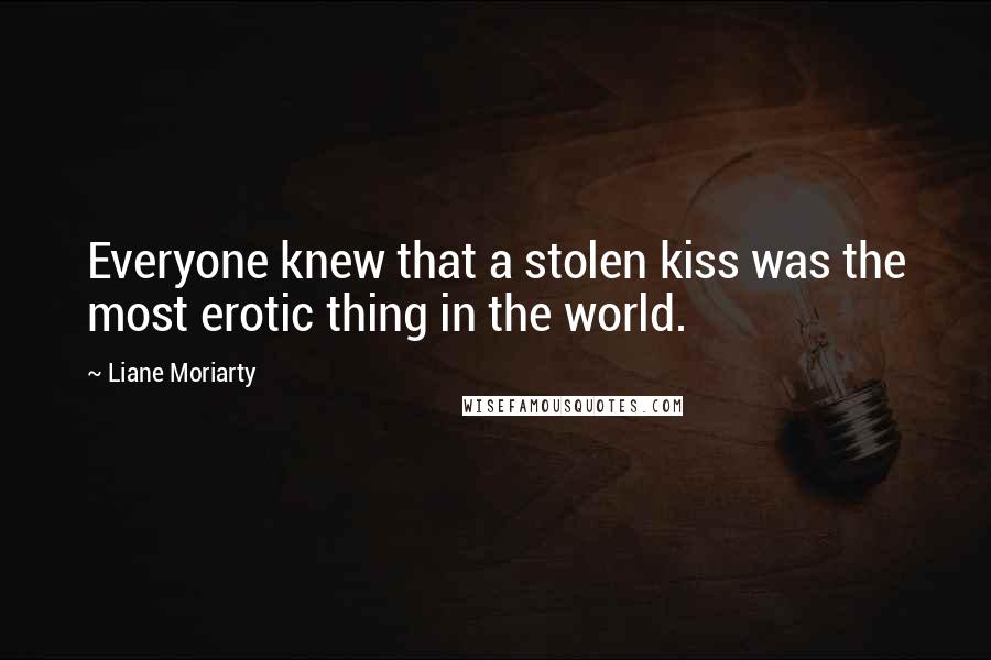 Liane Moriarty Quotes: Everyone knew that a stolen kiss was the most erotic thing in the world.
