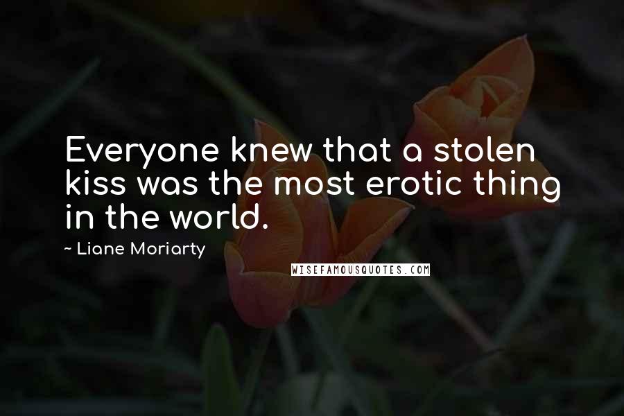 Liane Moriarty Quotes: Everyone knew that a stolen kiss was the most erotic thing in the world.