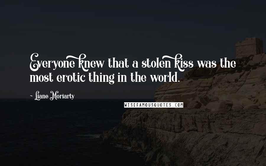 Liane Moriarty Quotes: Everyone knew that a stolen kiss was the most erotic thing in the world.