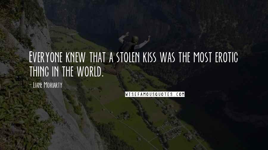 Liane Moriarty Quotes: Everyone knew that a stolen kiss was the most erotic thing in the world.