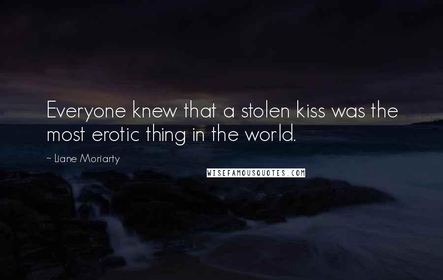 Liane Moriarty Quotes: Everyone knew that a stolen kiss was the most erotic thing in the world.