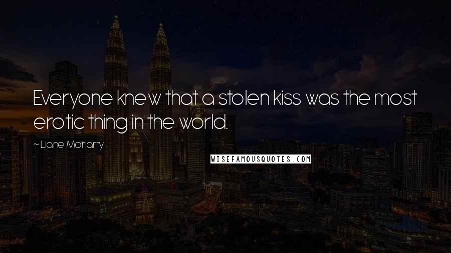 Liane Moriarty Quotes: Everyone knew that a stolen kiss was the most erotic thing in the world.