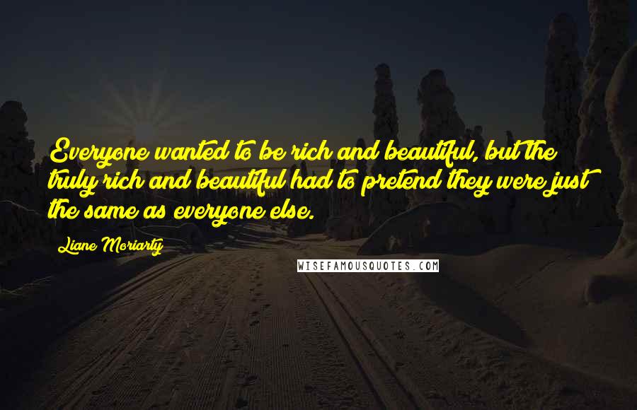 Liane Moriarty Quotes: Everyone wanted to be rich and beautiful, but the truly rich and beautiful had to pretend they were just the same as everyone else.