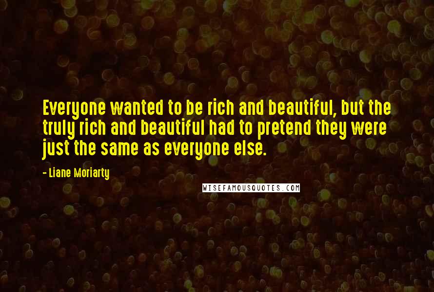 Liane Moriarty Quotes: Everyone wanted to be rich and beautiful, but the truly rich and beautiful had to pretend they were just the same as everyone else.