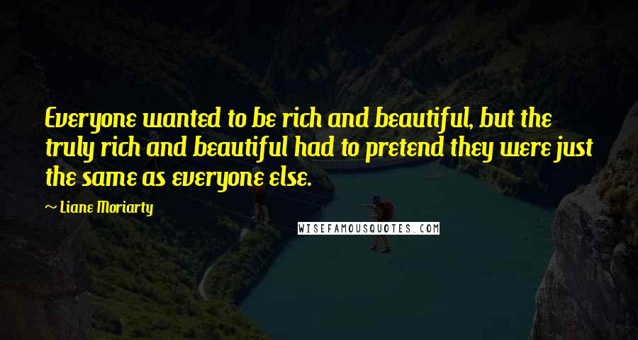 Liane Moriarty Quotes: Everyone wanted to be rich and beautiful, but the truly rich and beautiful had to pretend they were just the same as everyone else.