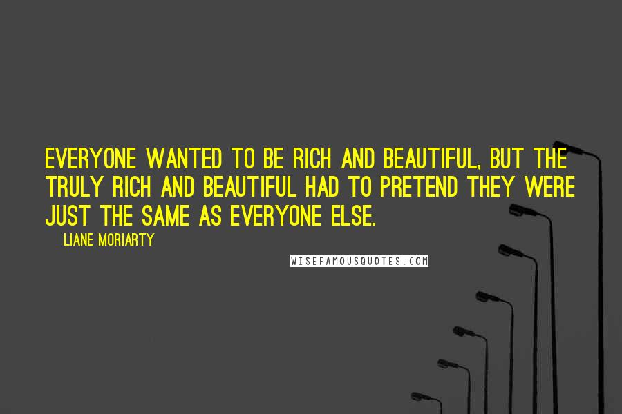 Liane Moriarty Quotes: Everyone wanted to be rich and beautiful, but the truly rich and beautiful had to pretend they were just the same as everyone else.