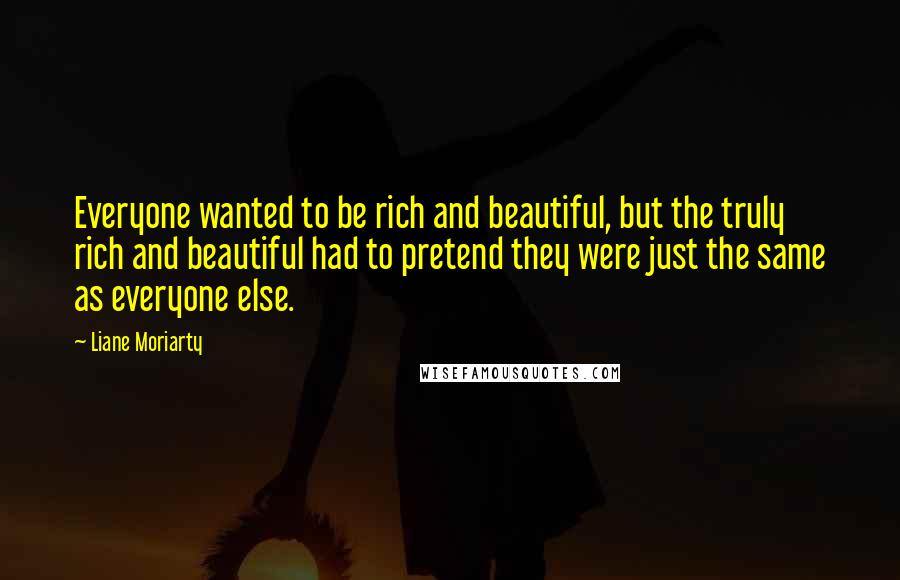 Liane Moriarty Quotes: Everyone wanted to be rich and beautiful, but the truly rich and beautiful had to pretend they were just the same as everyone else.