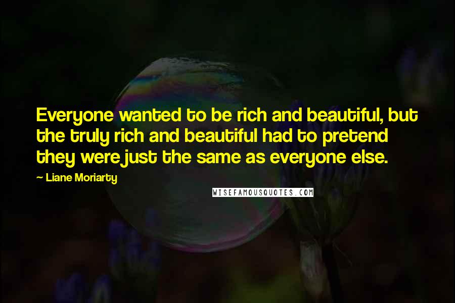 Liane Moriarty Quotes: Everyone wanted to be rich and beautiful, but the truly rich and beautiful had to pretend they were just the same as everyone else.