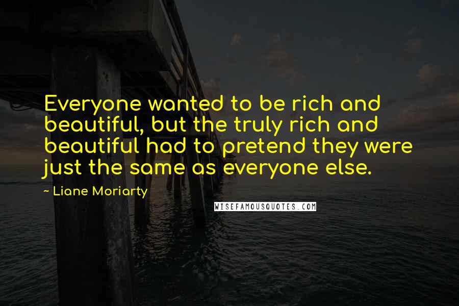 Liane Moriarty Quotes: Everyone wanted to be rich and beautiful, but the truly rich and beautiful had to pretend they were just the same as everyone else.