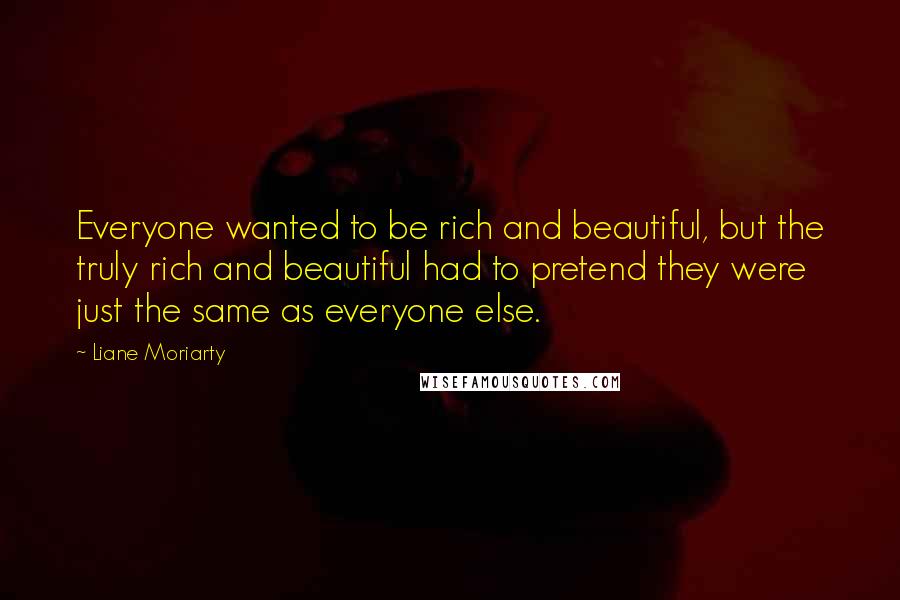 Liane Moriarty Quotes: Everyone wanted to be rich and beautiful, but the truly rich and beautiful had to pretend they were just the same as everyone else.