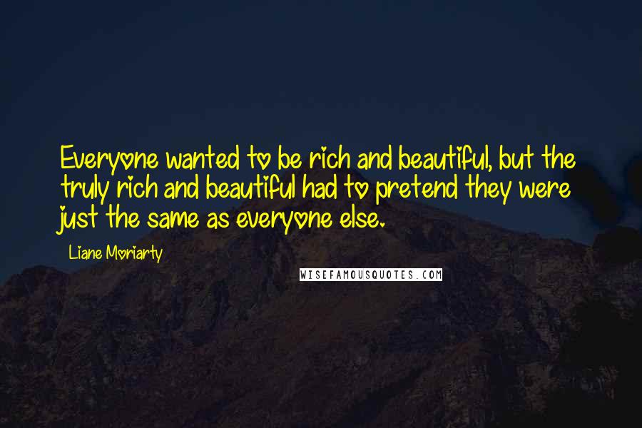 Liane Moriarty Quotes: Everyone wanted to be rich and beautiful, but the truly rich and beautiful had to pretend they were just the same as everyone else.