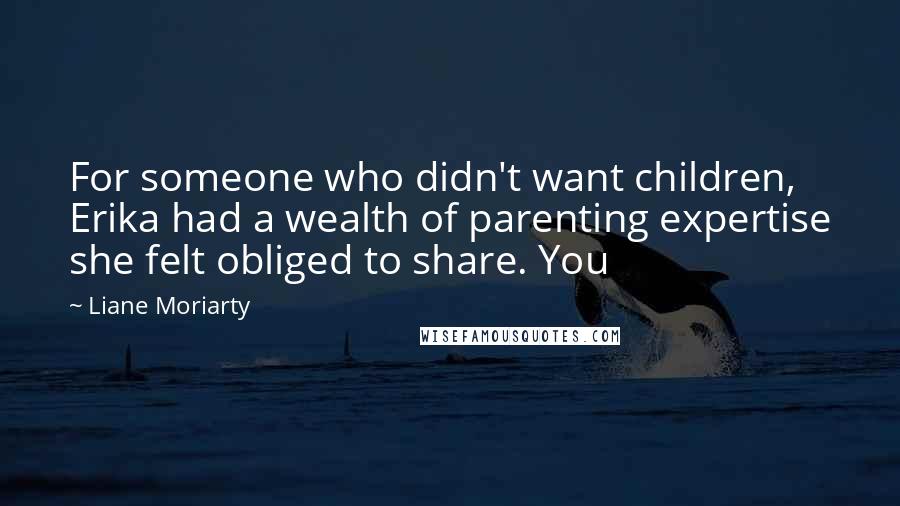 Liane Moriarty Quotes: For someone who didn't want children, Erika had a wealth of parenting expertise she felt obliged to share. You