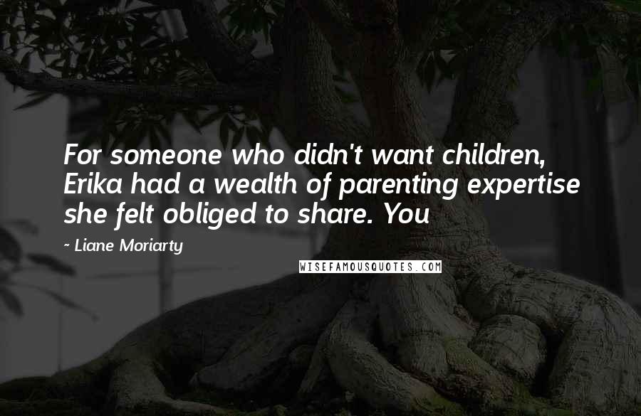 Liane Moriarty Quotes: For someone who didn't want children, Erika had a wealth of parenting expertise she felt obliged to share. You