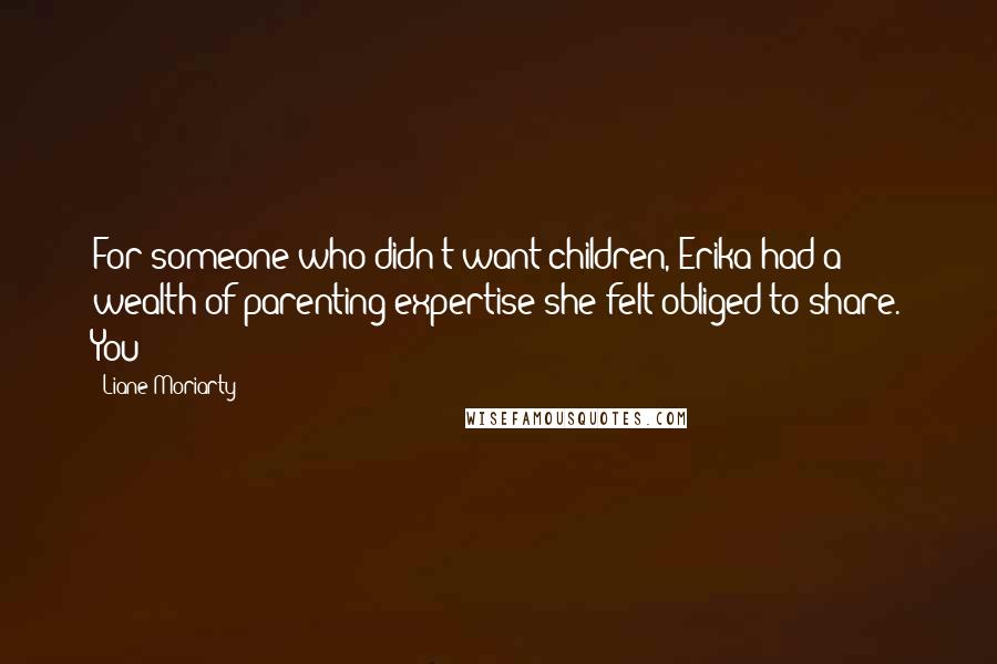 Liane Moriarty Quotes: For someone who didn't want children, Erika had a wealth of parenting expertise she felt obliged to share. You