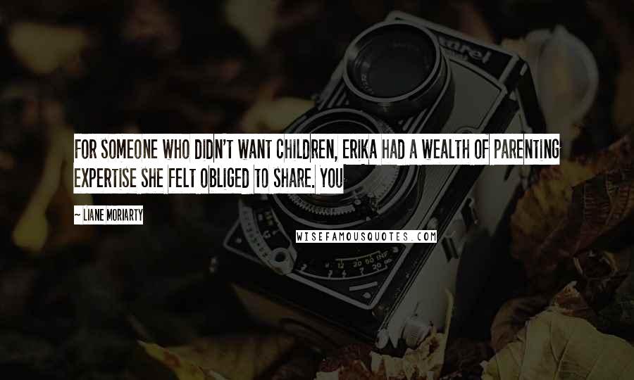 Liane Moriarty Quotes: For someone who didn't want children, Erika had a wealth of parenting expertise she felt obliged to share. You