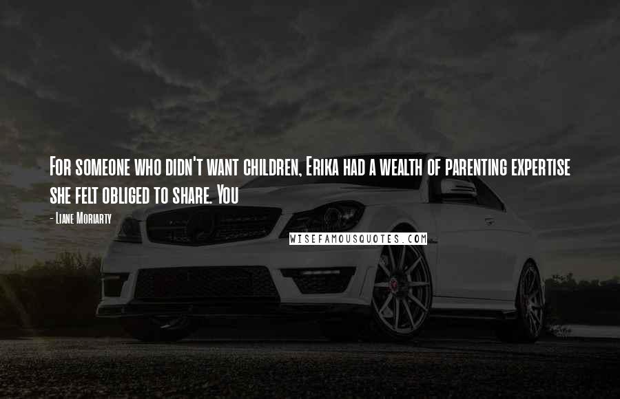 Liane Moriarty Quotes: For someone who didn't want children, Erika had a wealth of parenting expertise she felt obliged to share. You