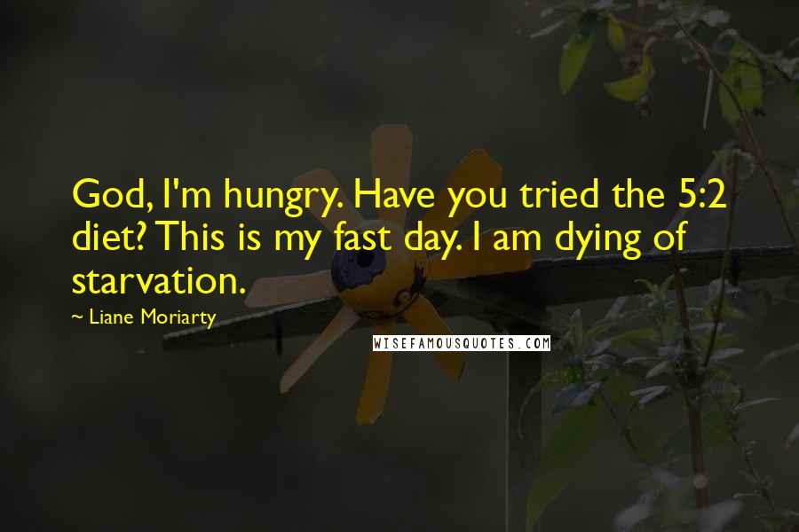 Liane Moriarty Quotes: God, I'm hungry. Have you tried the 5:2 diet? This is my fast day. I am dying of starvation.