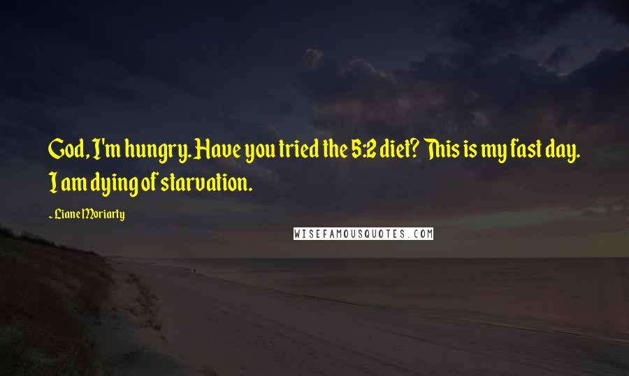 Liane Moriarty Quotes: God, I'm hungry. Have you tried the 5:2 diet? This is my fast day. I am dying of starvation.