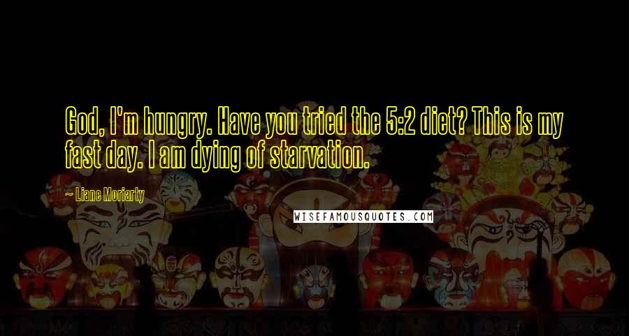 Liane Moriarty Quotes: God, I'm hungry. Have you tried the 5:2 diet? This is my fast day. I am dying of starvation.