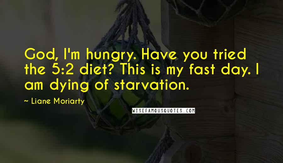 Liane Moriarty Quotes: God, I'm hungry. Have you tried the 5:2 diet? This is my fast day. I am dying of starvation.