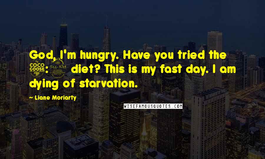 Liane Moriarty Quotes: God, I'm hungry. Have you tried the 5:2 diet? This is my fast day. I am dying of starvation.