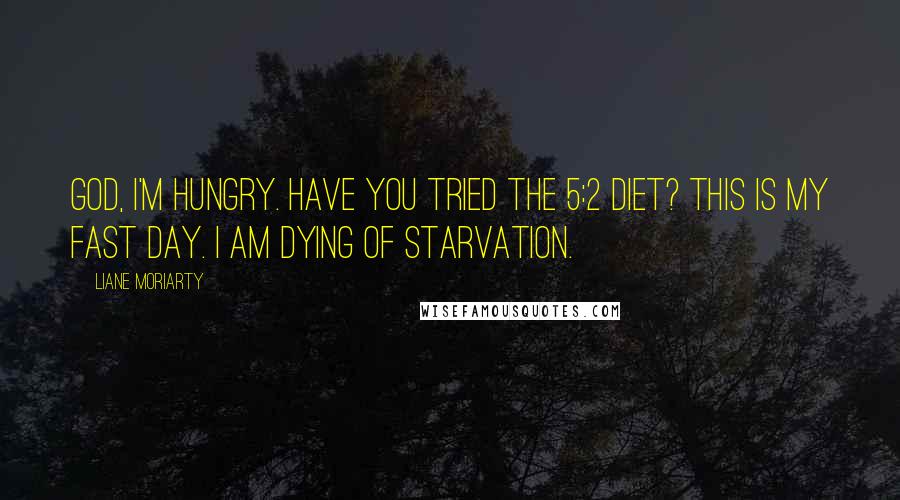 Liane Moriarty Quotes: God, I'm hungry. Have you tried the 5:2 diet? This is my fast day. I am dying of starvation.