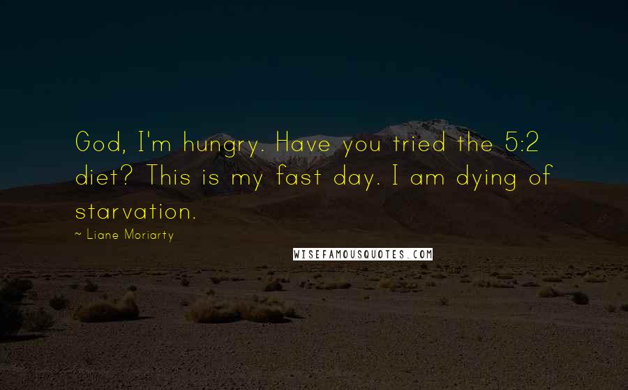 Liane Moriarty Quotes: God, I'm hungry. Have you tried the 5:2 diet? This is my fast day. I am dying of starvation.