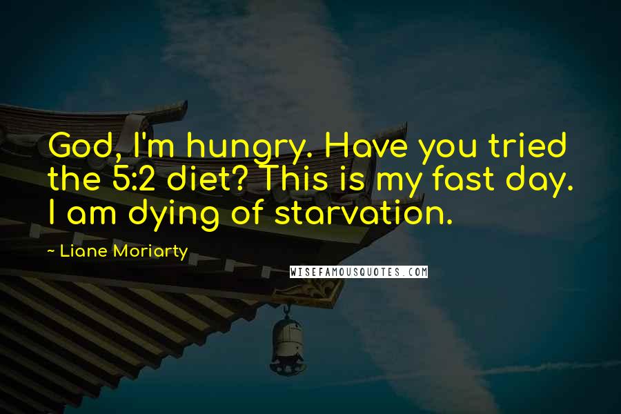 Liane Moriarty Quotes: God, I'm hungry. Have you tried the 5:2 diet? This is my fast day. I am dying of starvation.