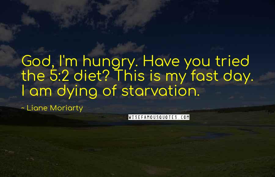 Liane Moriarty Quotes: God, I'm hungry. Have you tried the 5:2 diet? This is my fast day. I am dying of starvation.