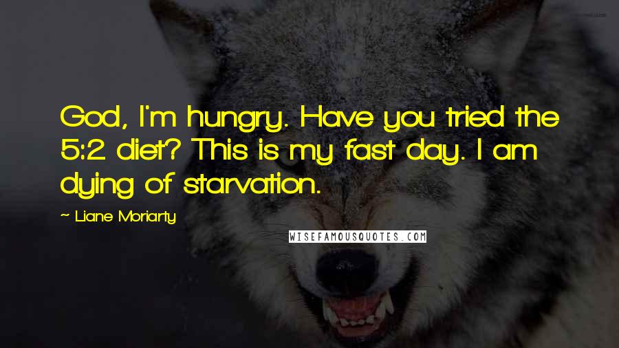 Liane Moriarty Quotes: God, I'm hungry. Have you tried the 5:2 diet? This is my fast day. I am dying of starvation.