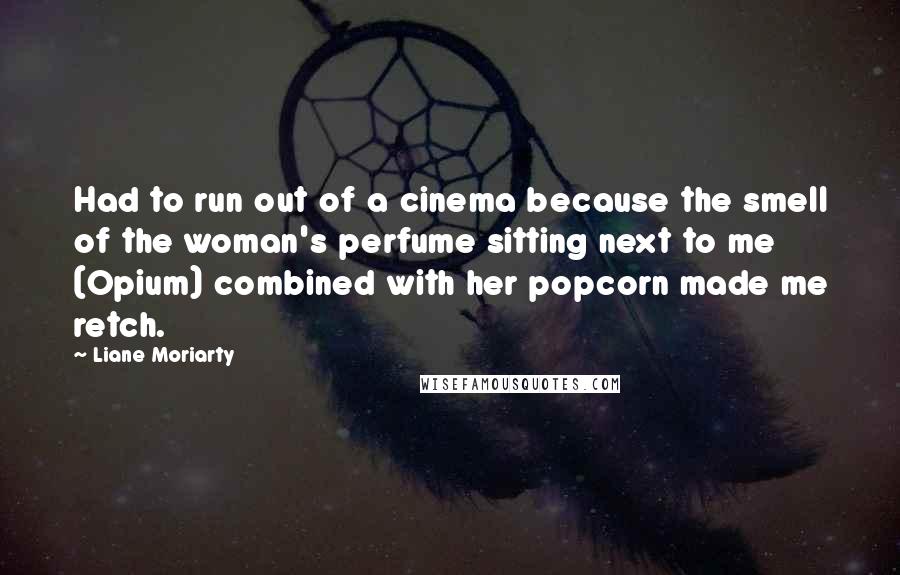 Liane Moriarty Quotes: Had to run out of a cinema because the smell of the woman's perfume sitting next to me (Opium) combined with her popcorn made me retch.