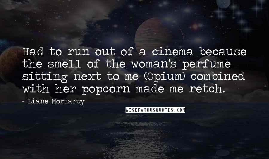 Liane Moriarty Quotes: Had to run out of a cinema because the smell of the woman's perfume sitting next to me (Opium) combined with her popcorn made me retch.